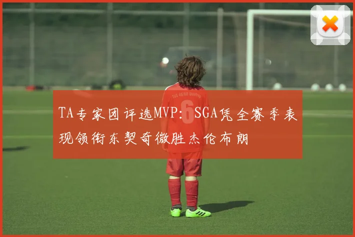 TA专家团评选MVP：SGA凭全赛季表现领衔东契奇微胜杰伦布朗