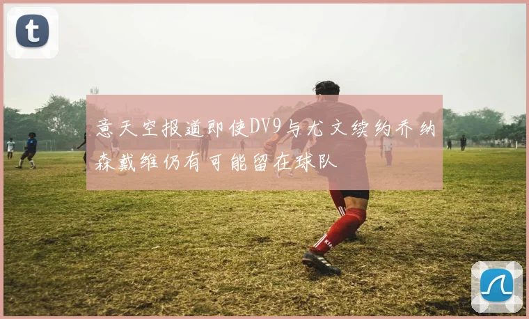 意天空报道即使DV9与尤文续约乔纳森戴维仍有可能留在球队