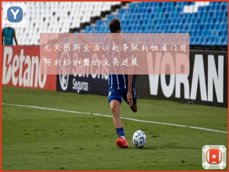 尤文图斯全力以赴争取利物浦门将阿利松加盟的交易进展