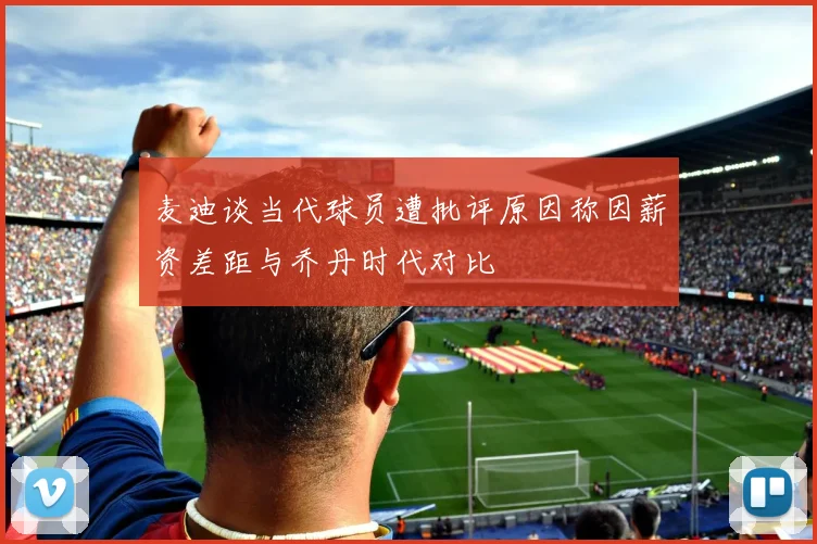 麦迪谈当代球员遭批评原因称因薪资差距与乔丹时代对比