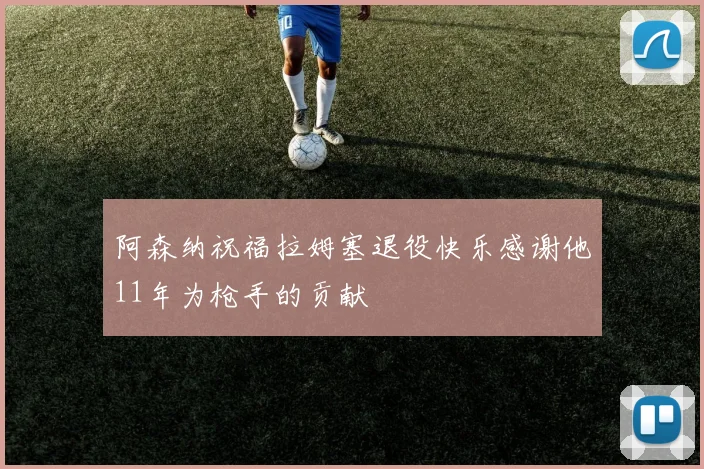阿森纳祝福拉姆塞退役快乐感谢他11年为枪手的贡献