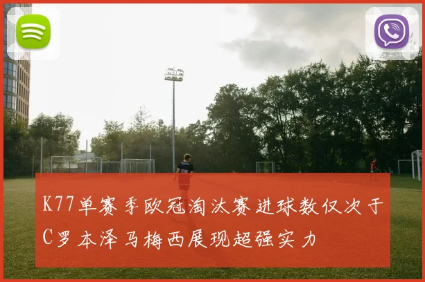 K77单赛季欧冠淘汰赛进球数仅次于C罗本泽马梅西展现超强实力