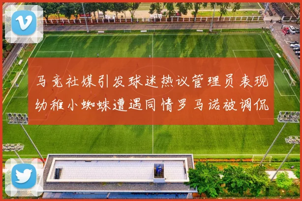 马竞社媒引发球迷热议管理员表现幼稚小蜘蛛遭遇同情罗马诺被调侃