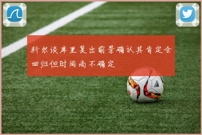 科尔谈库里复出前景确认其肯定会回归但时间尚不确定