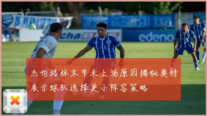杰伦格林末节未上场原因揭秘奥特表示球队选择更小阵容策略