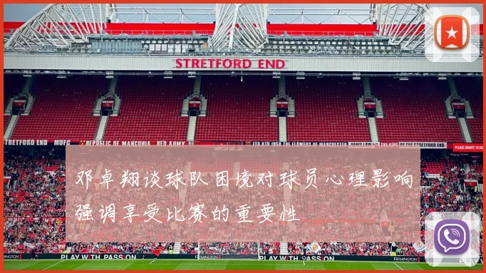 邓卓翔谈球队困境对球员心理影响强调享受比赛的重要性