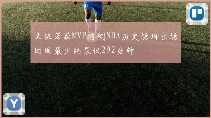文班若获MVP将创NBA历史场均出场时间最少纪录仅292分钟