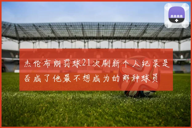 杰伦布朗罚球21次刷新个人纪录是否成了他最不想成为的那种球员