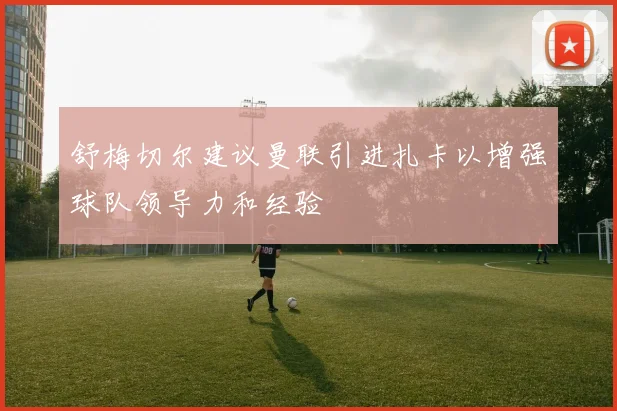 舒梅切尔建议曼联引进扎卡以增强球队领导力和经验