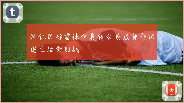 拜仁目标雷德今夏转会或成费耶诺德主场告别战