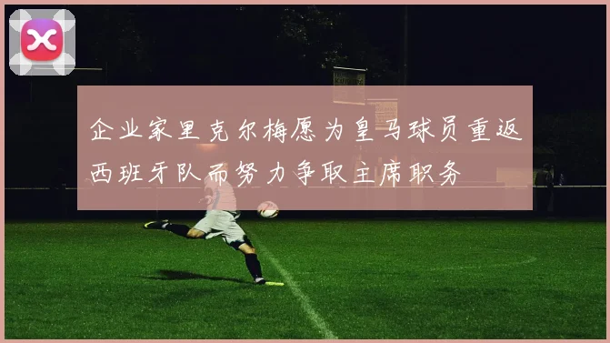企业家里克尔梅愿为皇马球员重返西班牙队而努力争取主席职务