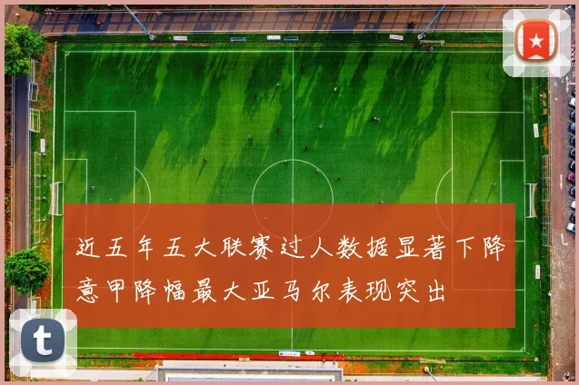 近五年五大联赛过人数据显著下降意甲降幅最大亚马尔表现突出
