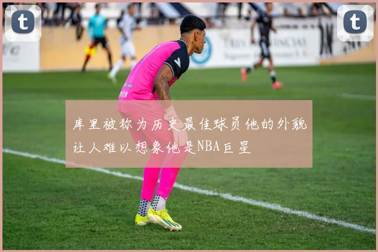 库里被称为历史最佳球员他的外貌让人难以想象他是NBA巨星
