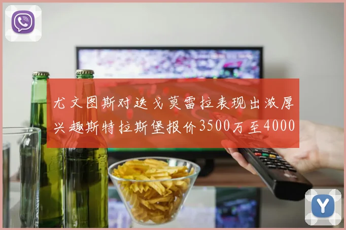 尤文图斯对迭戈莫雷拉表现出浓厚兴趣斯特拉斯堡报价3500万至4000万
