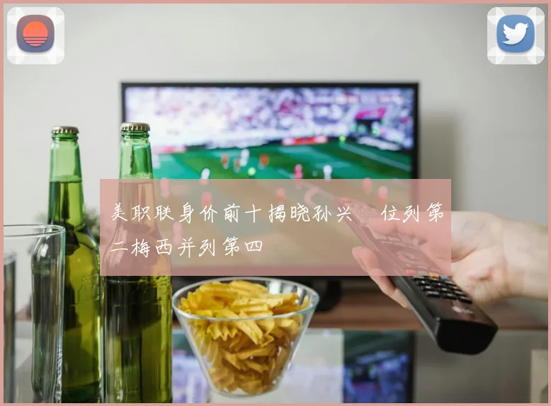 美职联身价前十揭晓孙兴慜位列第二梅西并列第四