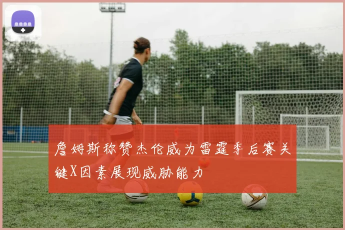 詹姆斯称赞杰伦威为雷霆季后赛关键X因素展现威胁能力