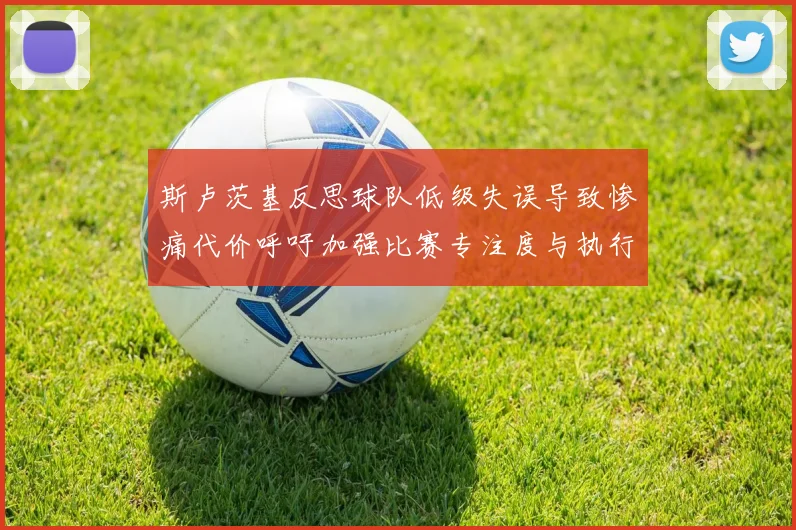 斯卢茨基反思球队低级失误导致惨痛代价呼吁加强比赛专注度与执行力