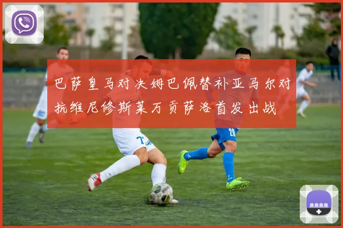 巴萨皇马对决姆巴佩替补亚马尔对抗维尼修斯莱万贡萨洛首发出战