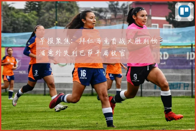早报聚焦：拜仁马竞首战大胜利物浦意外失利巴萨平局收官