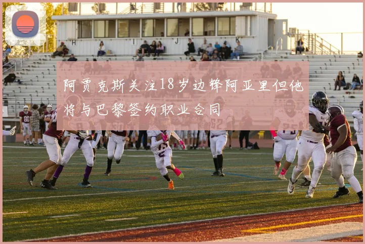 阿贾克斯关注18岁边锋阿亚里但他将与巴黎签约职业合同