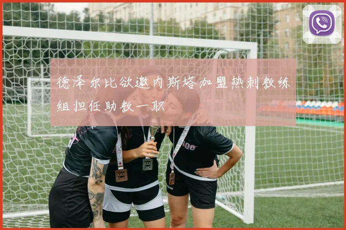 德泽尔比欲邀内斯塔加盟热刺教练组担任助教一职