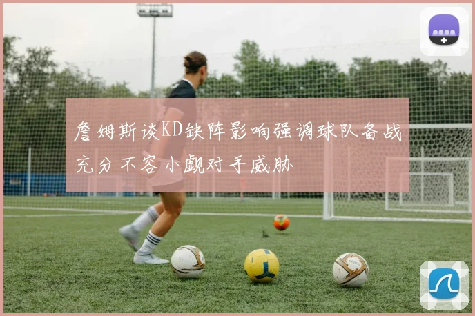 詹姆斯谈KD缺阵影响强调球队备战充分不容小觑对手威胁