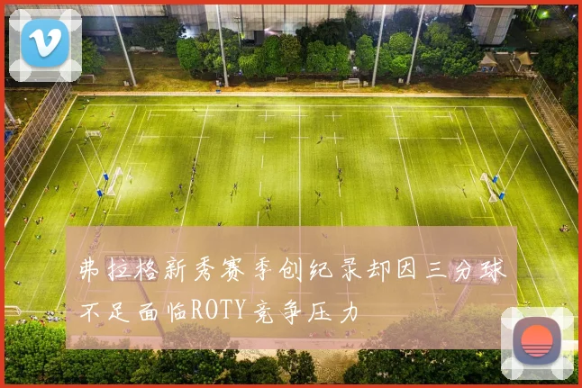弗拉格新秀赛季创纪录却因三分球不足面临ROTY竞争压力