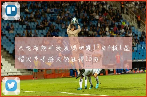 杰伦布朗半场表现回暖17分4板1盖帽次节手感火热独得15分