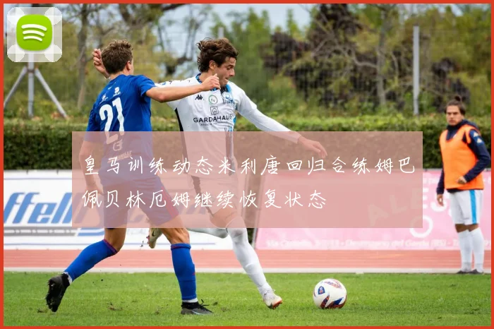 皇马训练动态米利唐回归合练姆巴佩贝林厄姆继续恢复状态