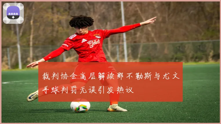 裁判协会高层解读那不勒斯与尤文手球判罚无误引发热议