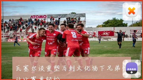 瓦塞尔谈重塑马刺文化场下兄弟情让比赛更轻松