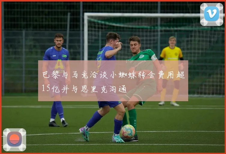 巴黎与马竞洽谈小蜘蛛转会费用超15亿并与恩里克沟通