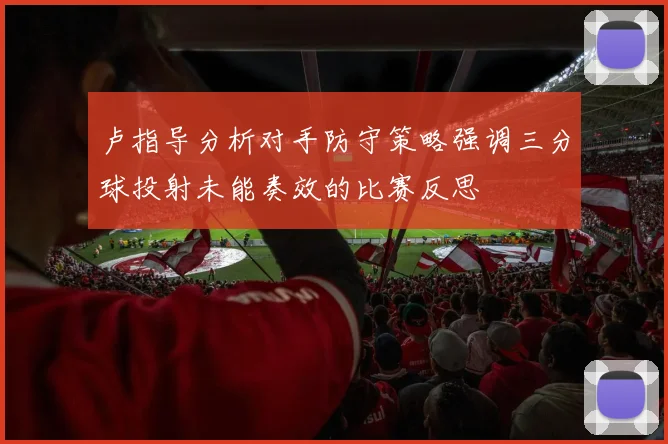 卢指导分析对手防守策略强调三分球投射未能奏效的比赛反思