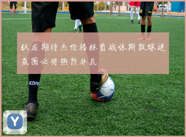 狄龙期待杰伦格林首战休斯敦球迷氛围必将热烈非凡