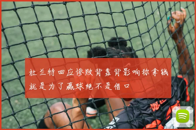杜兰特回应惨败背靠背影响称拿钱就是为了赢球绝不是借口