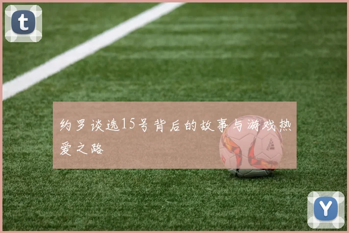 约罗谈选15号背后的故事与游戏热爱之路