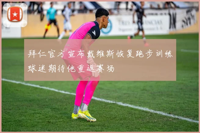 拜仁官方宣布戴维斯恢复跑步训练球迷期待他重返赛场