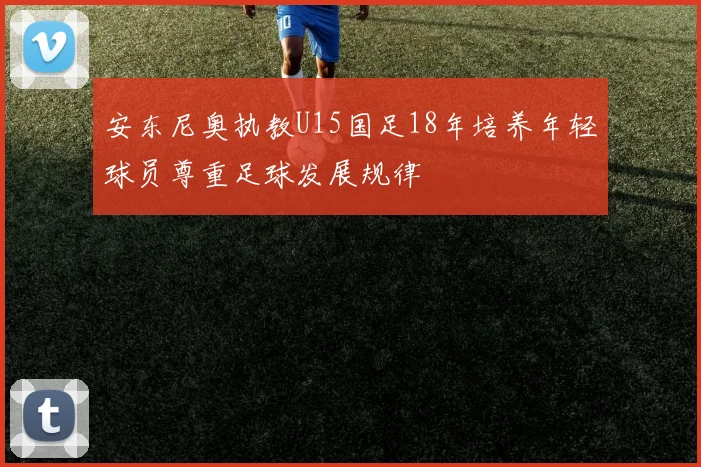 安东尼奥执教U15国足18年培养年轻球员尊重足球发展规律