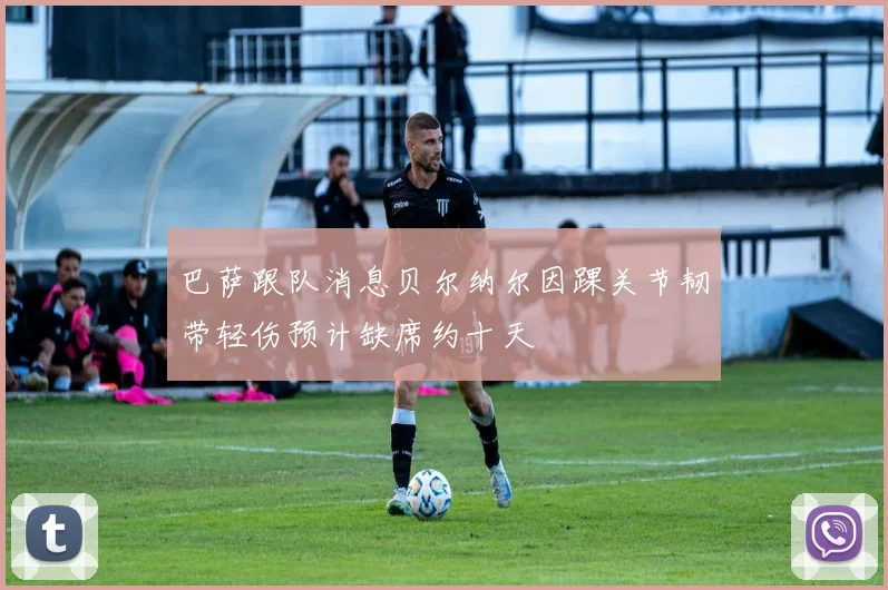 巴萨跟队消息贝尔纳尔因踝关节韧带轻伤预计缺席约十天