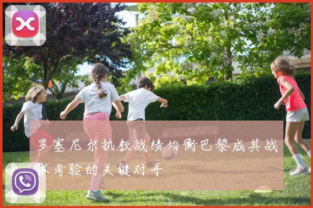 罗塞尼尔执教战绩均衡巴黎成其战术考验的关键对手