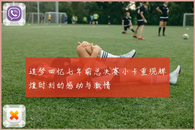 追梦回忆七年前总决赛小卡重现辉煌时刻的感动与激情