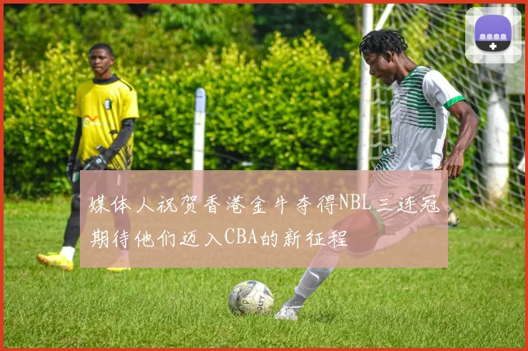 媒体人祝贺香港金牛夺得NBL三连冠期待他们迈入CBA的新征程