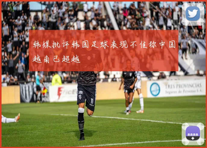 韩媒批评韩国足球表现不佳称中国越南已超越