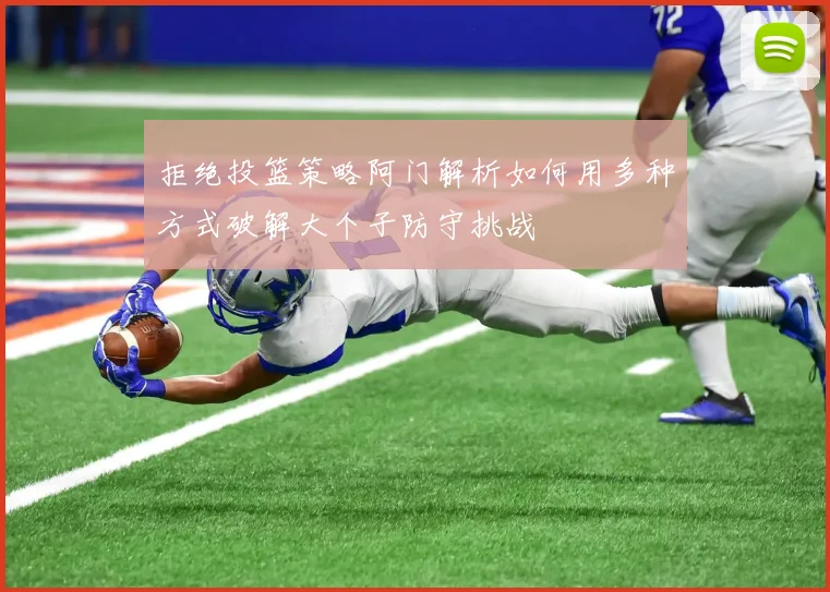 拒绝投篮策略阿门解析如何用多种方式破解大个子防守挑战