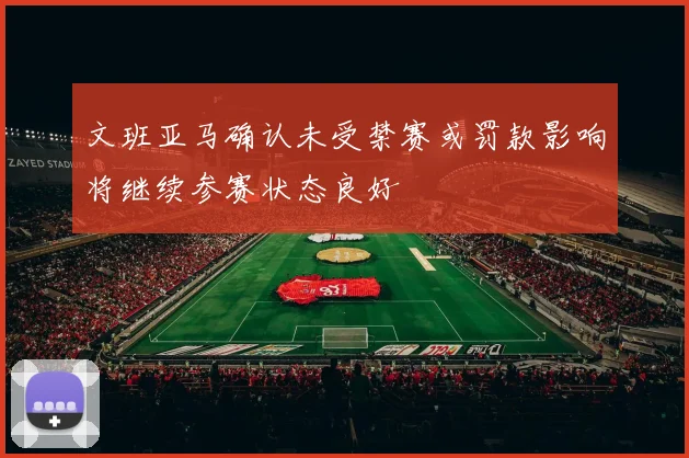 文班亚马确认未受禁赛或罚款影响将继续参赛状态良好